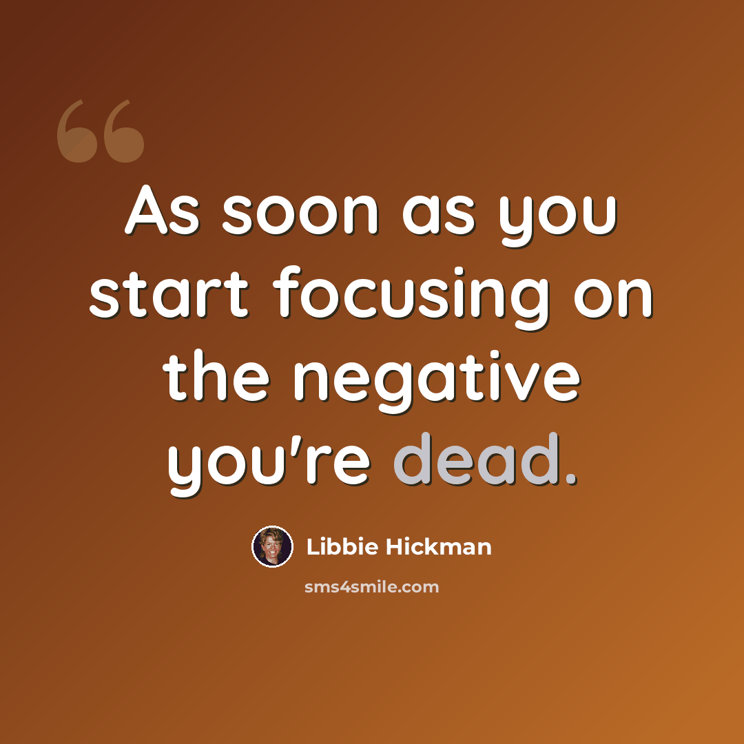 “As soon as you start focusing on the negative you're dead.” quote by Libbie Hickman