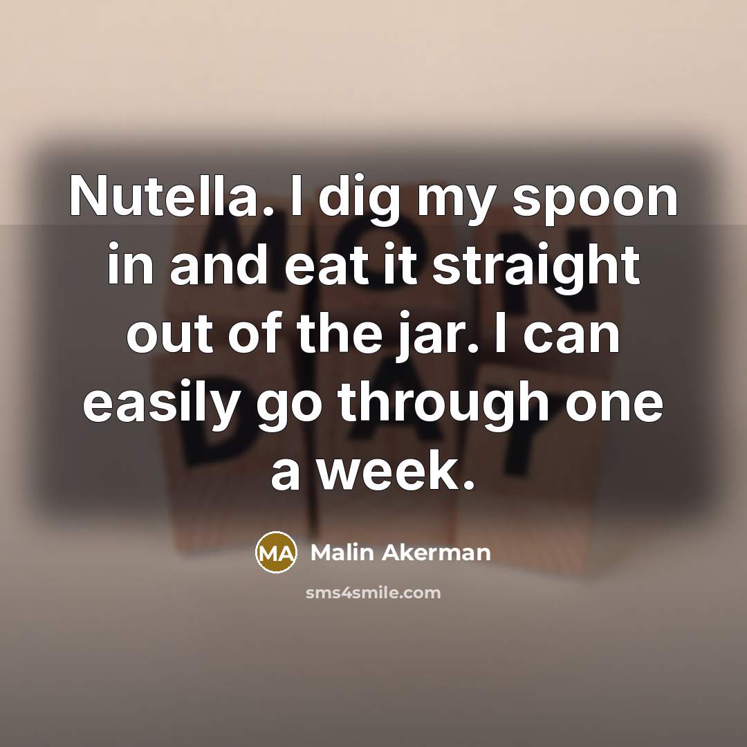 “Nutella. I dig my spoon in and eat it straight out of the jar. I can easily go through one a week.” quote by Malin Akerman