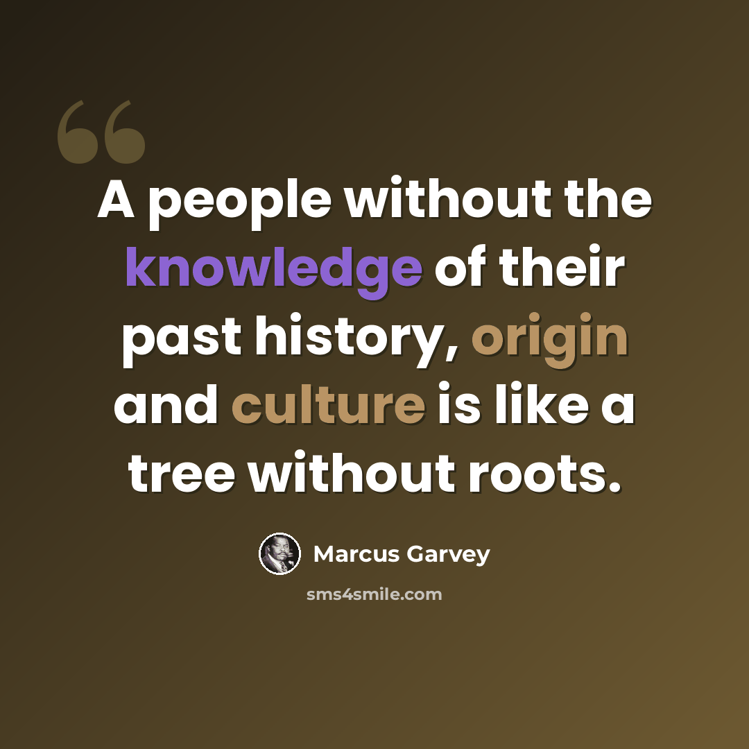 “A people without the knowledge of their past history, origin and culture is like a tree without roots.” quote by Marcus Garvey