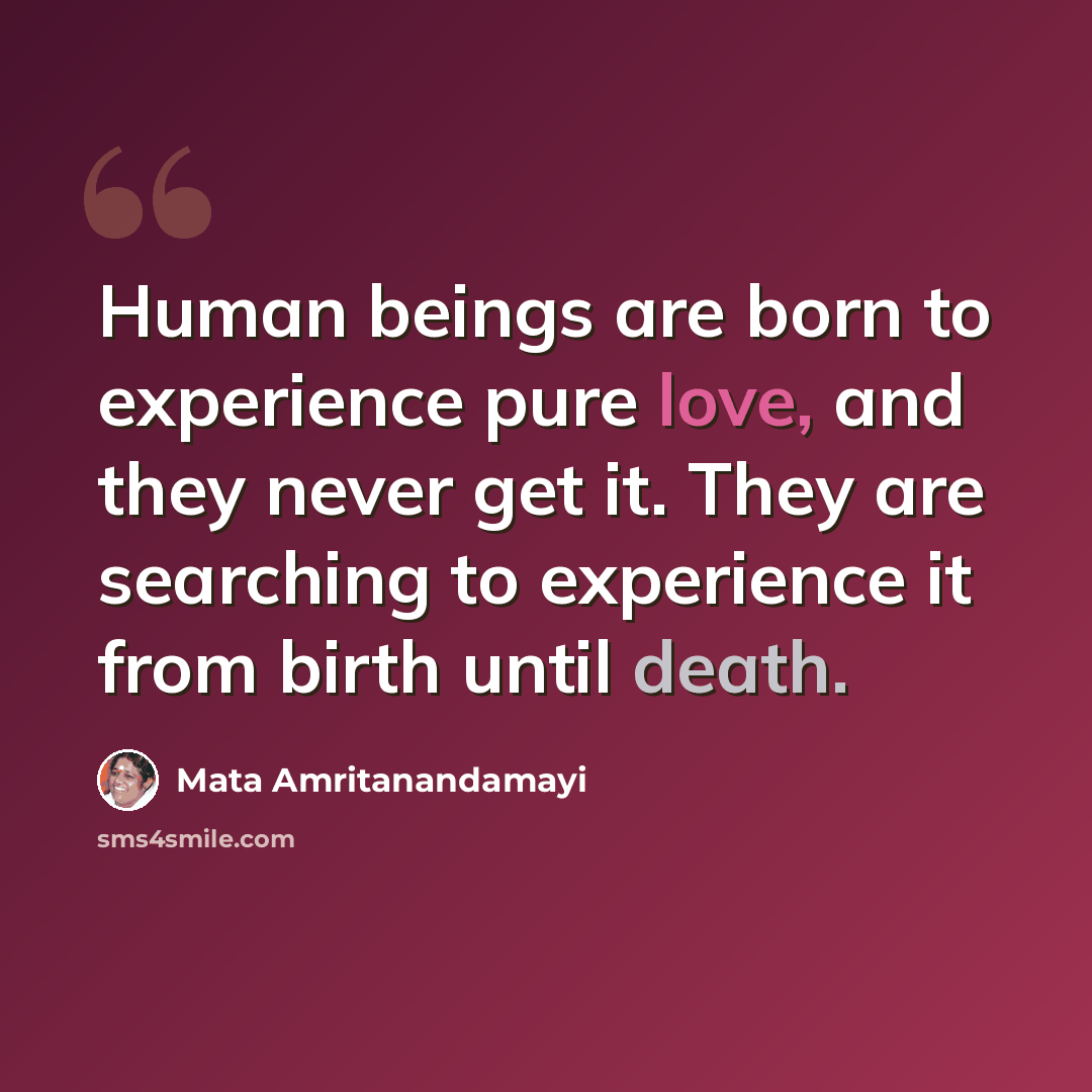 “Human beings are born to experience pure love, and they never get it. They are searching to experience it from birth until death.” quote by Mata Amritanandamayi