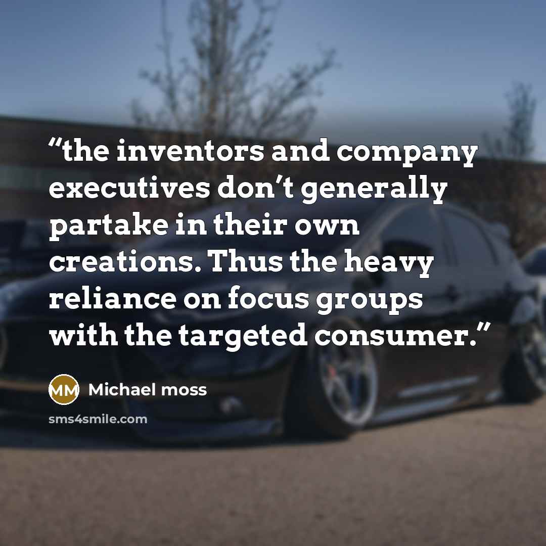 “the inventors and company executives don’t generally partake in their own creations. Thus the heavy reliance on focus groups with the targeted consumer.” quote by Michael Moss
