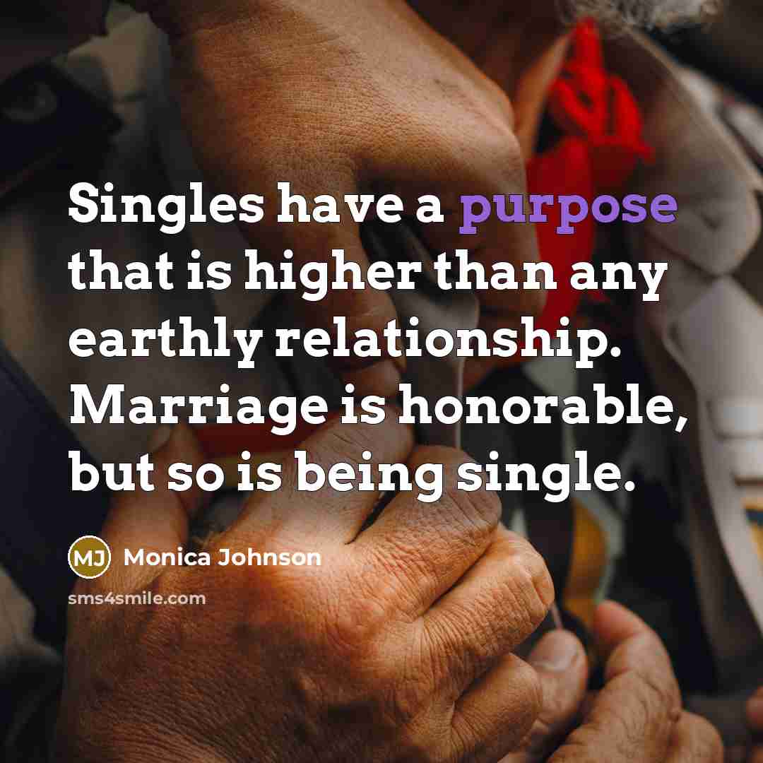“Singles have a purpose that is higher than any earthly relationship. Marriage is honorable, but so is being single.” quote by Monica Johnson