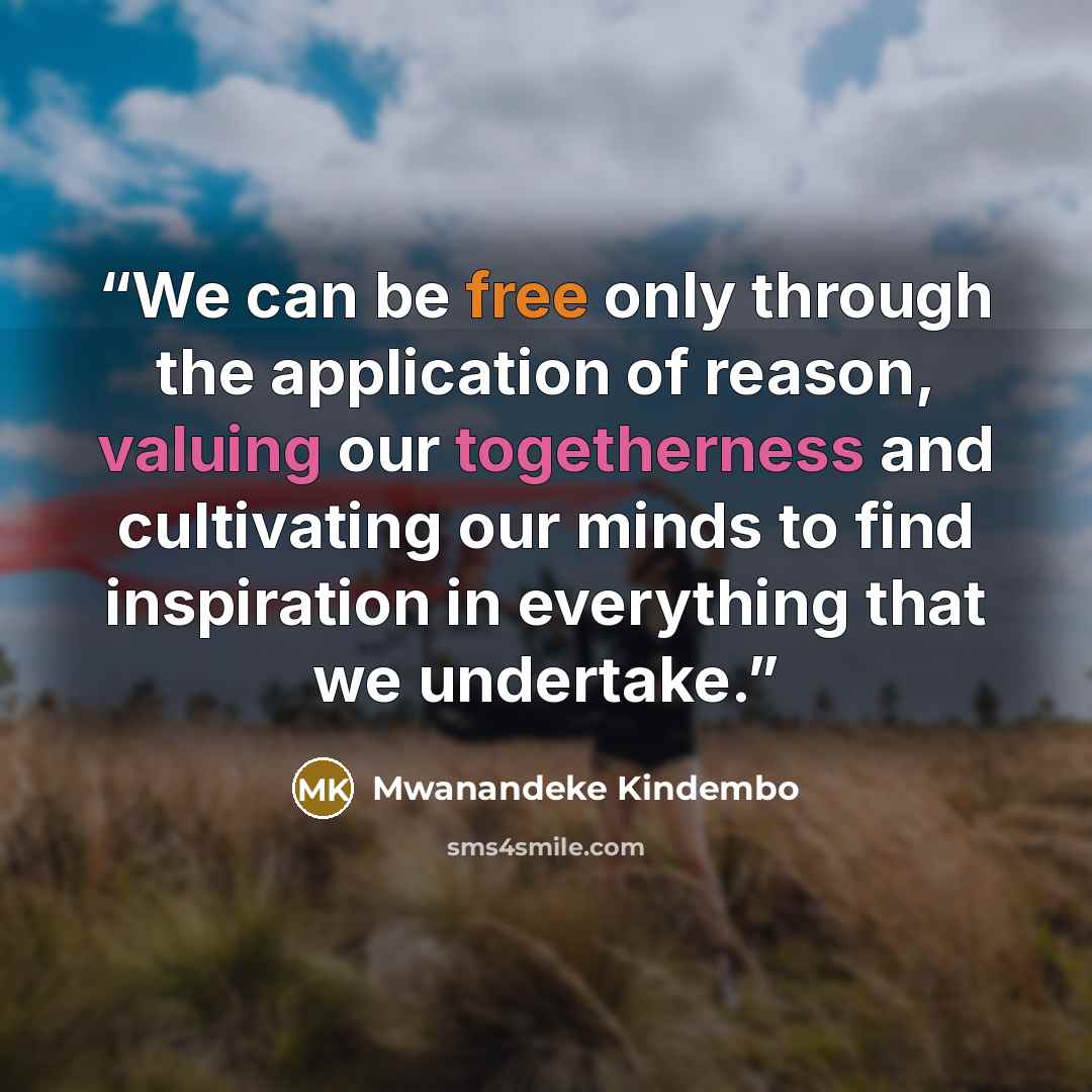 “We can be free only through the application of reason, valuing our togetherness and cultivating our minds to find inspiration in everything that we undertake.” quote by Mwanandeke Kindembo