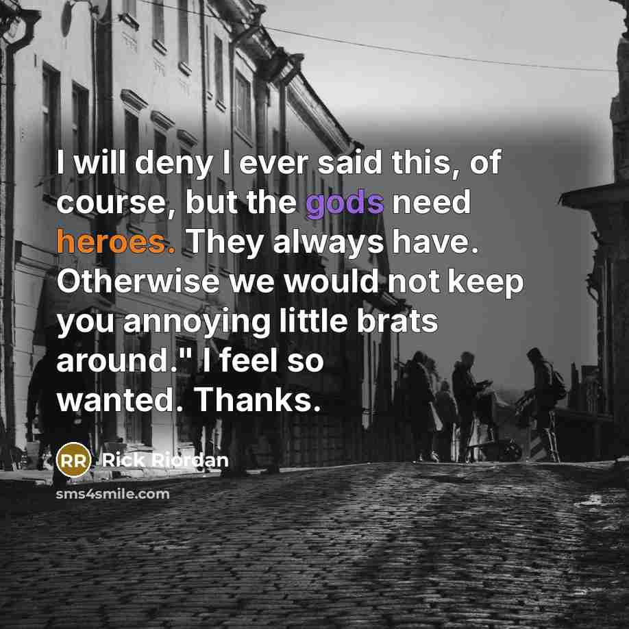 “I will deny I ever said this, of course, but the gods need heroes. They always have. Otherwise we would not keep you annoying little brats around." I feel so wanted. Thanks.” quote by Rick Riordan
