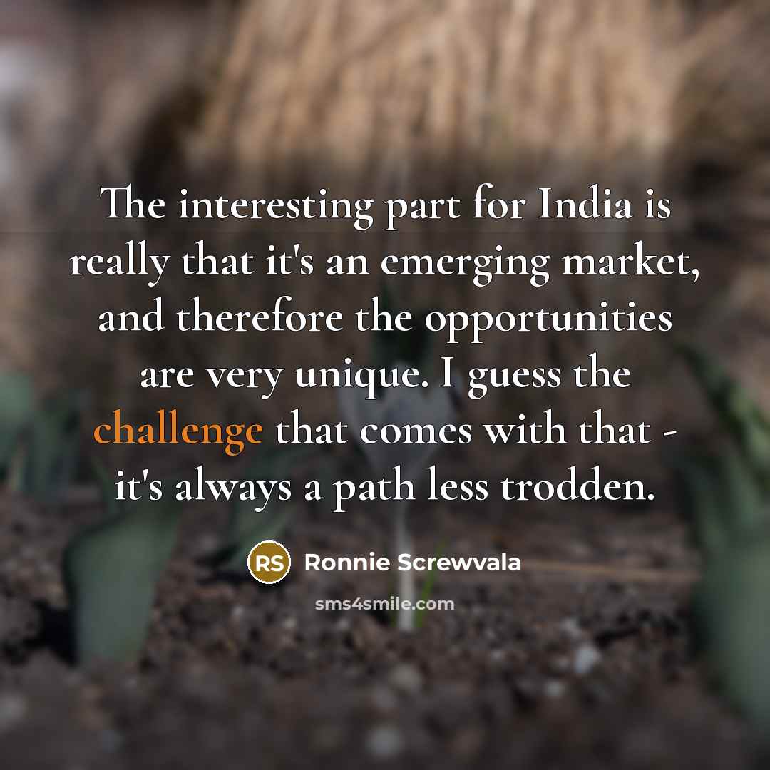 “The interesting part for India is really that it's an emerging market, and therefore the opportunities are very unique. I guess the challenge that comes with that - it's always a path less trodden.” quote by Ronnie Screwvala