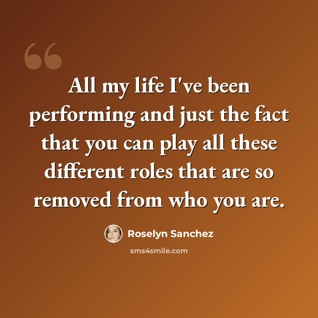 “All my life I've been performing and just the fact that you can play all these different roles that are so removed from who you are.” quote by Roselyn Sanchez
