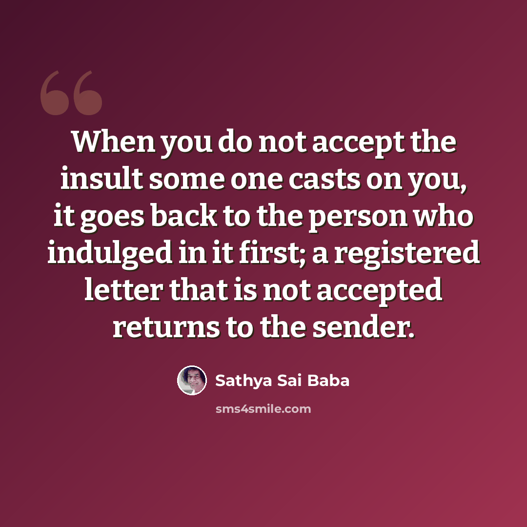 “When you do not accept the insult some one casts on you, it goes back to the person who indulged in it first; a registered letter that is not accepted returns to the sender.” quote by Sathya Sai Baba