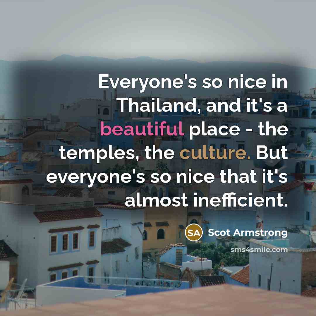 “Everyone's so nice in Thailand, and it's a beautiful place - the temples, the culture. But everyone's so nice that it's almost inefficient.” quote by Scot Armstrong