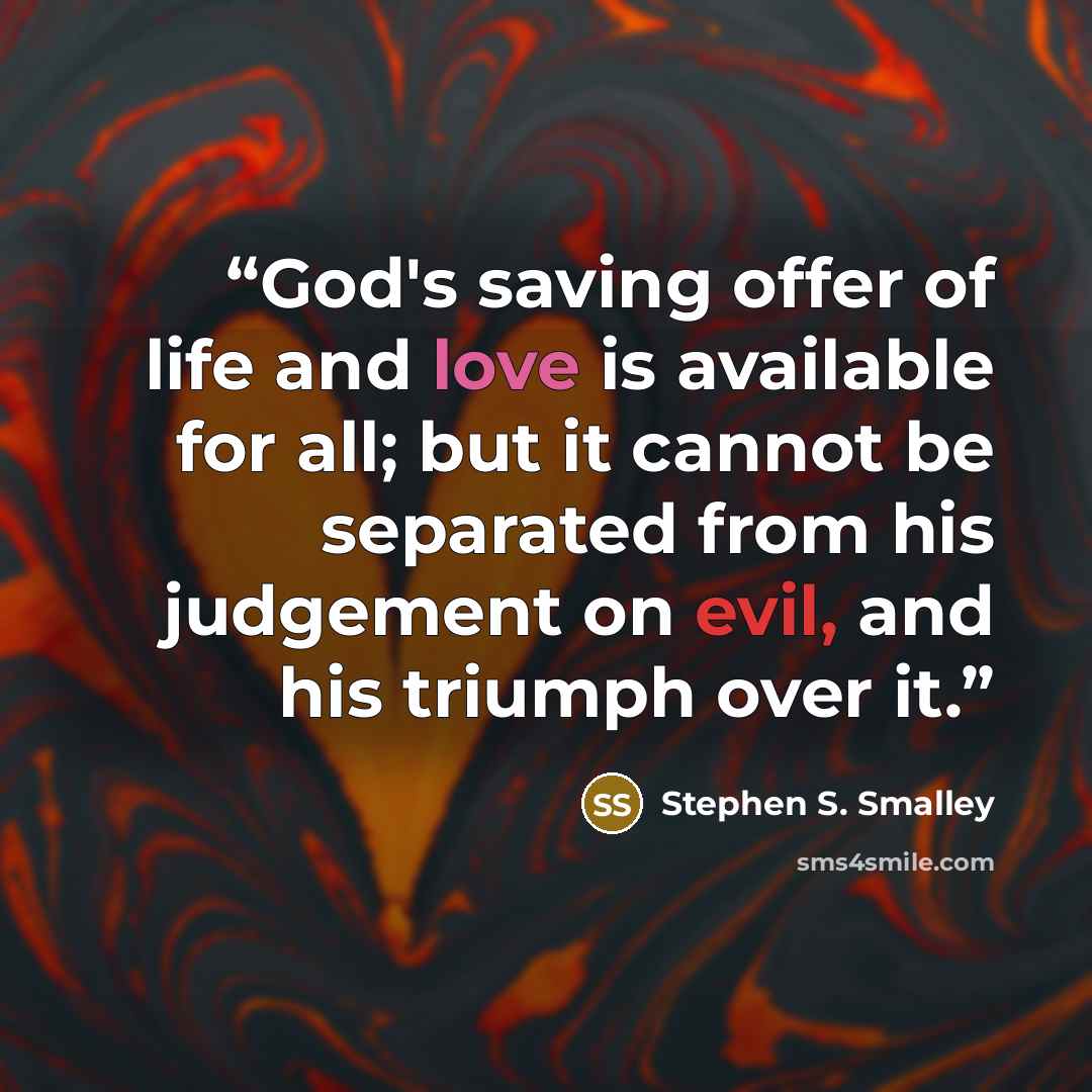 “God's saving offer of life and love is available for all; but it cannot be separated from his judgement on evil, and his triumph over it.” quote by Stephen S. Smalley