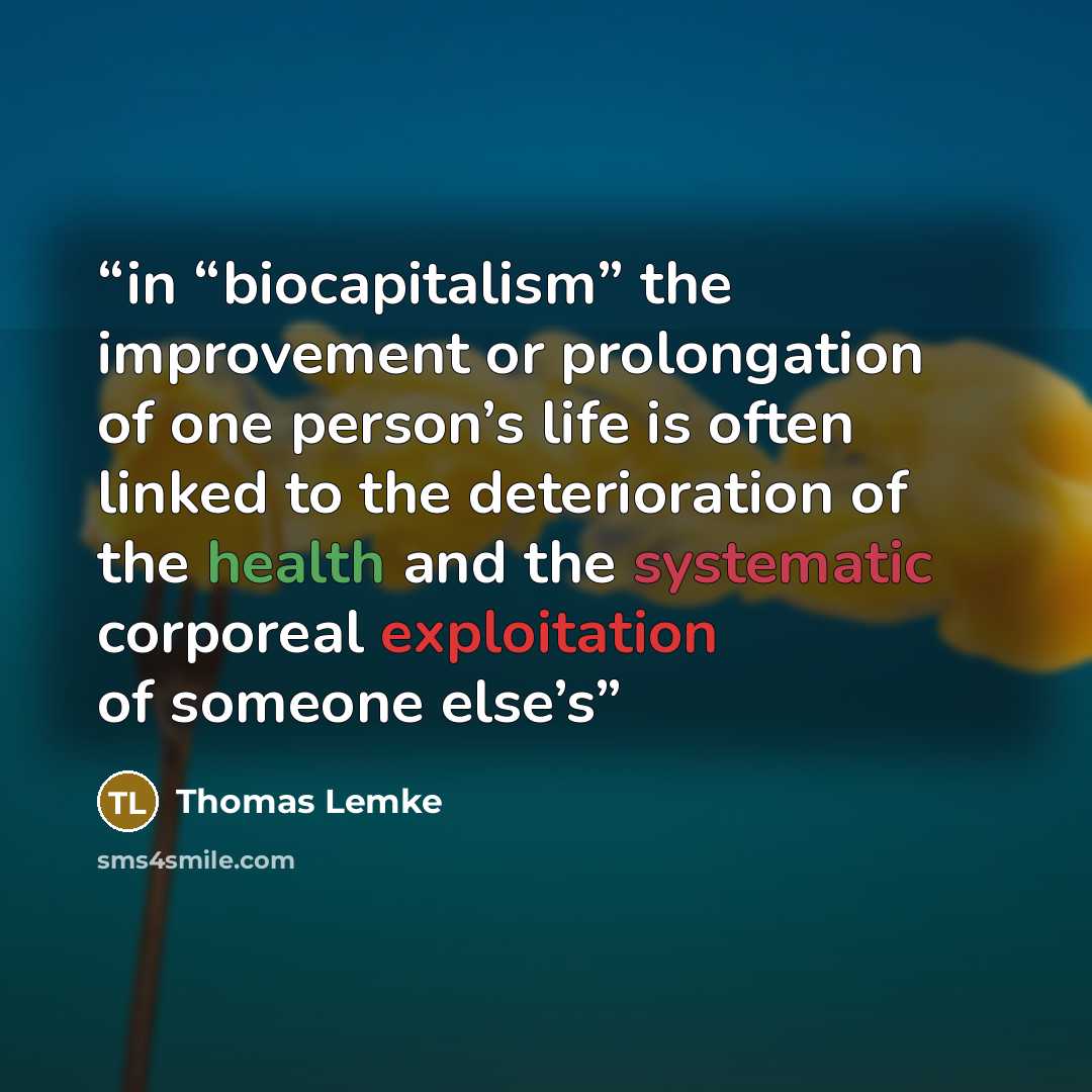 “in “biocapitalism” the improvement or prolongation of one person’s life is often linked to the deterioration of the health and the systematic corporeal exploitation of someone else’s” quote by Thomas Lemke
