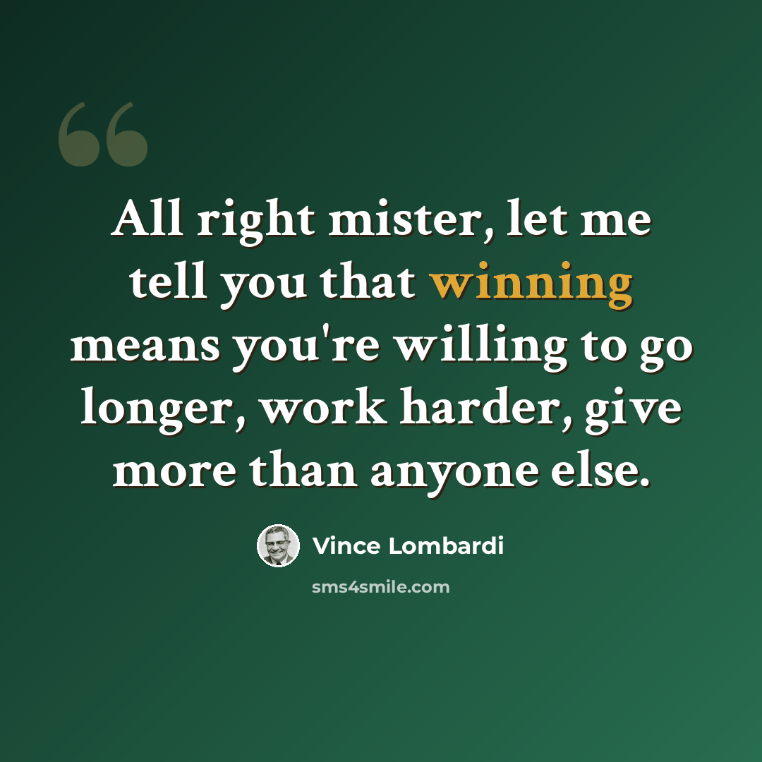 “All right mister, let me tell you that winning means you're willing to go longer, work harder, give more than anyone else.” quote by Vince Lombardi