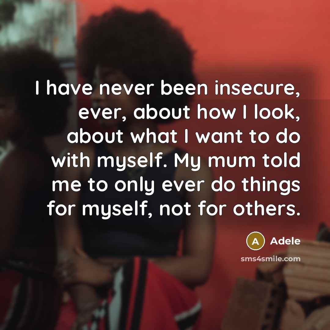 “I have never been insecure, ever, about how I look, about what I want to do with myself. My mum told me to only ever do things for myself, not for others.” quote by Adele