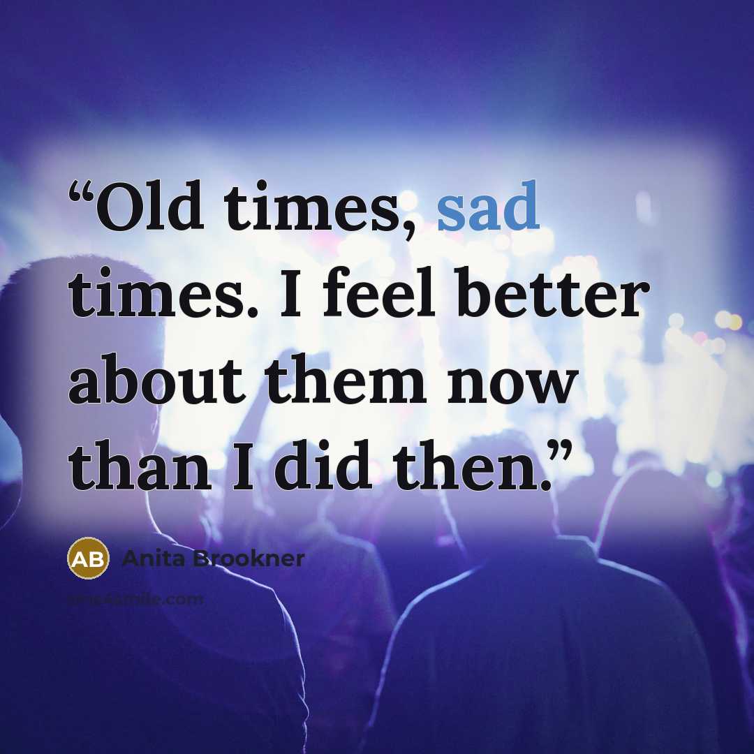 “Old times, sad times. I feel better about them now than I did then.” quote by Anita Brookner