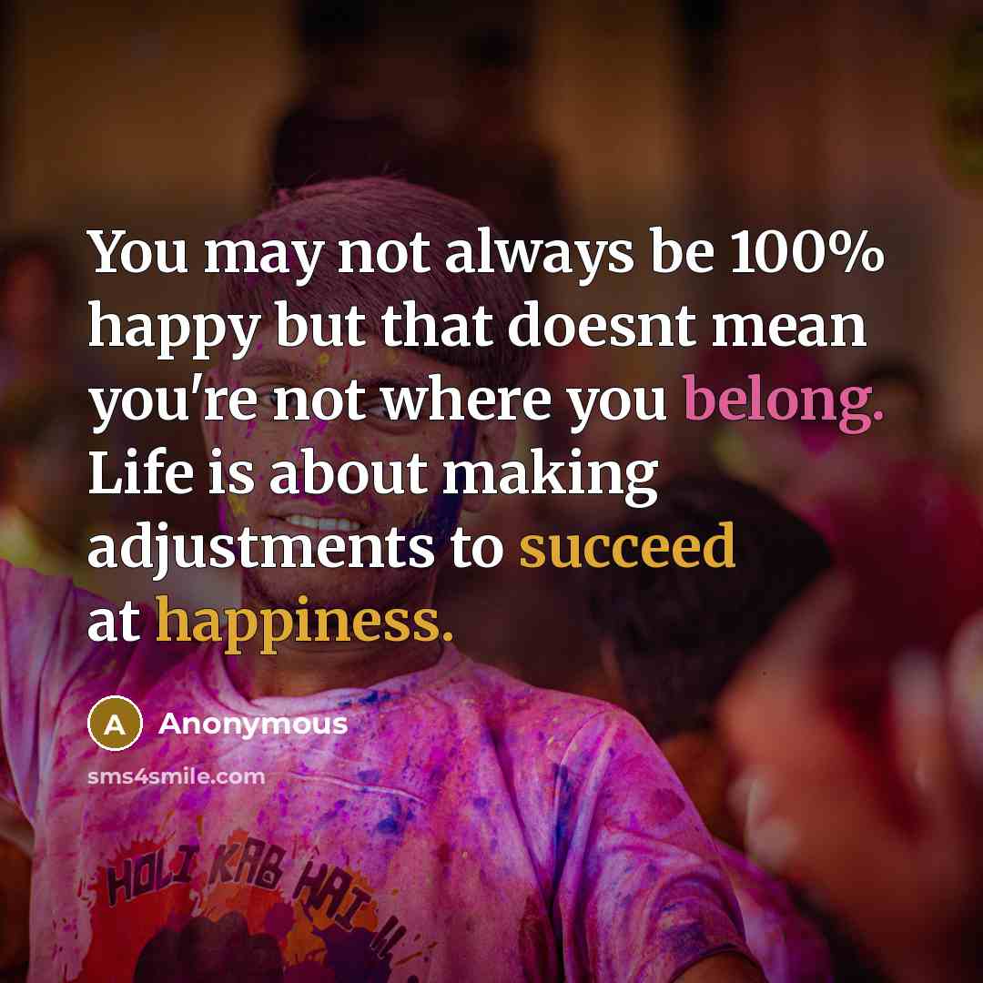 “You may not always be 100% happy but that doesnt mean you're not where you belong. Life is about making adjustments to succeed at happiness.” quote by Anonymous