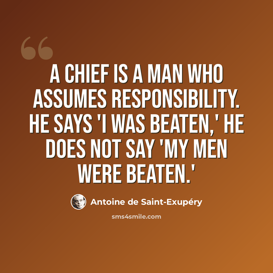 “A chief is a man who assumes responsibility. He says 'I was beaten,' he does not say 'My men were beaten.'” quote by Antoine de Saint-Exupery