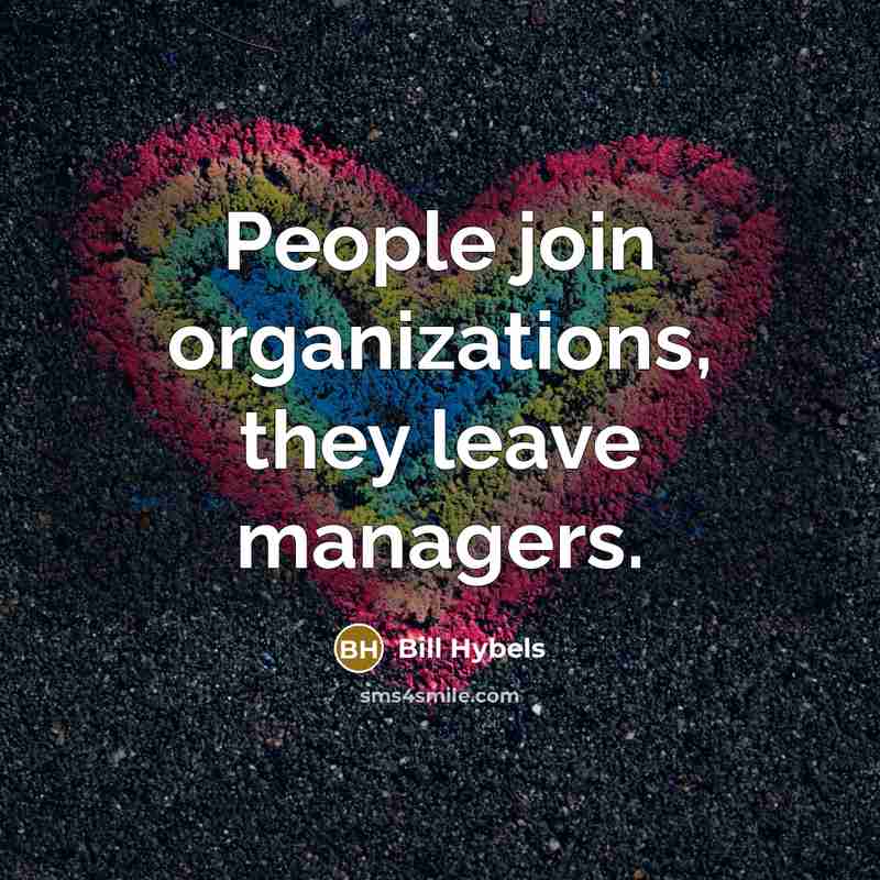 “People join organizations, they leave managers.” quote by Bill Hybels