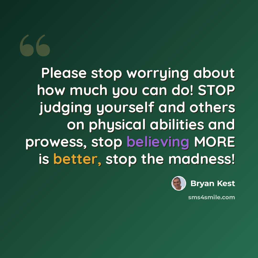 “Please stop worrying about how much you can do! STOP judging yourself and others on physical abilities and prowess, stop believing MORE is better, stop the madness!” quote by Bryan Kest
