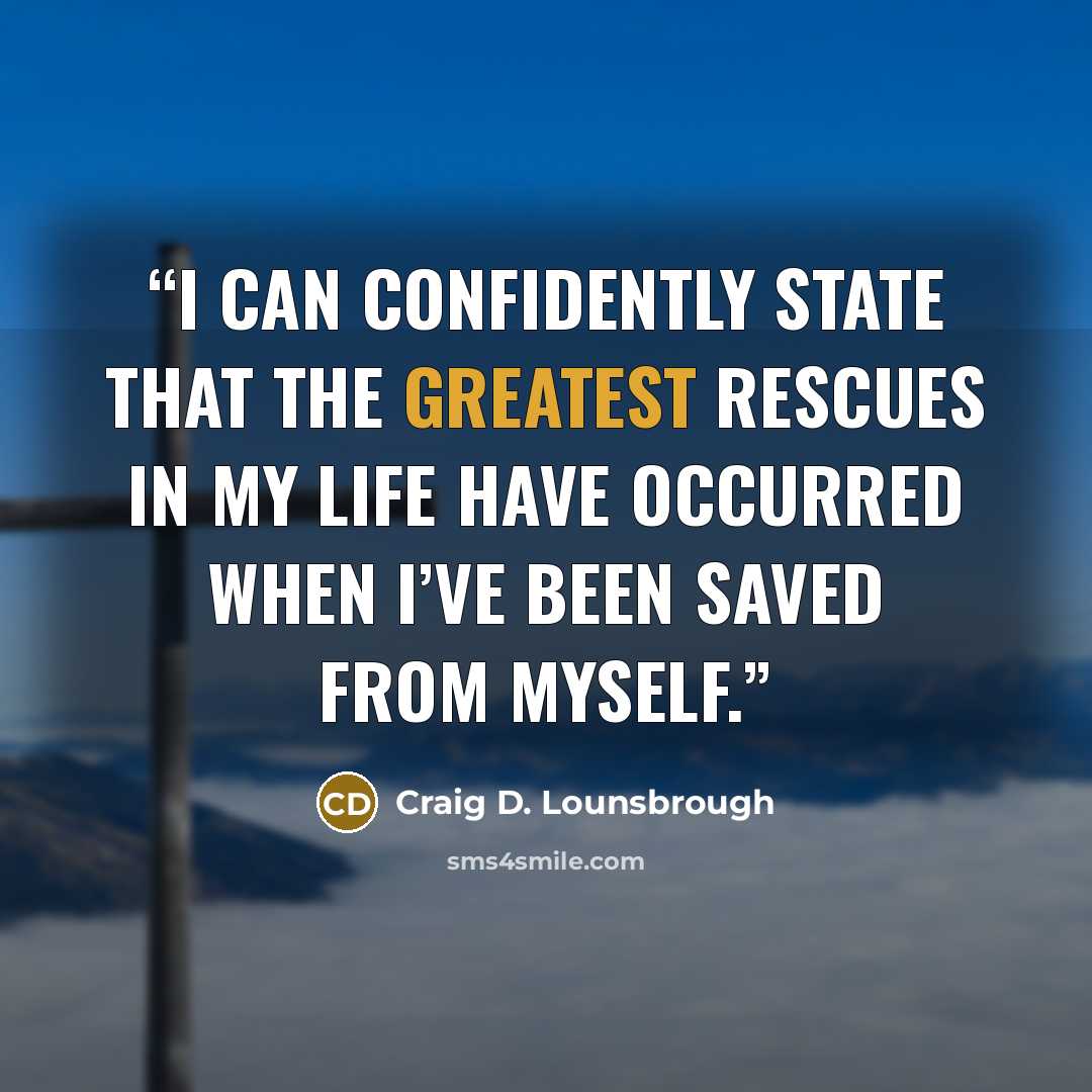 “I can confidently state that the greatest rescues in my life have occurred when I’ve been saved from myself.” quote by Craig D. Lounsbrough