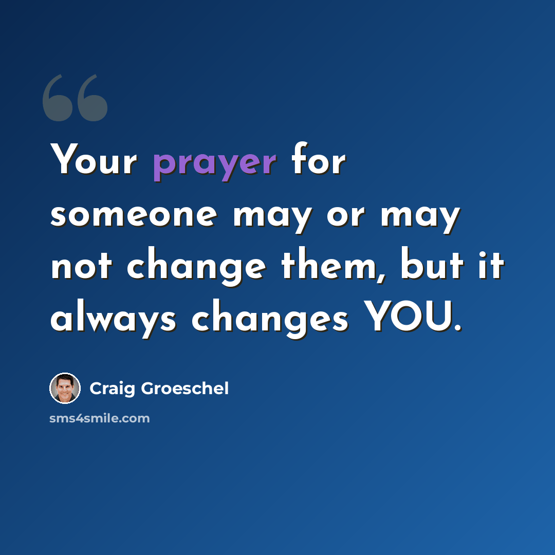 “Your prayer for someone may or may not change them, but it always changes YOU.” quote by Craig Groeschel