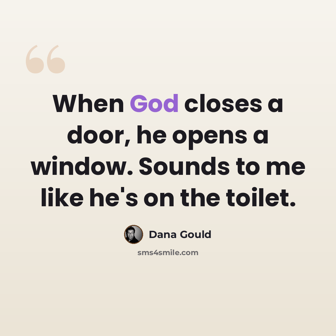 “When God closes a door, he opens a window. Sounds to me like he's on the toilet.” quote by Dana Gould