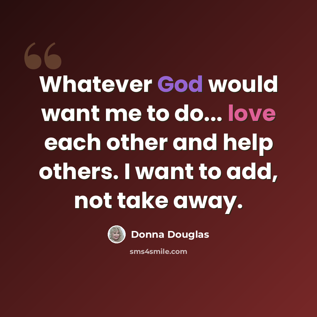 “Whatever God would want me to do... love each other and help others. I want to add, not take away.” quote by Donna Douglas