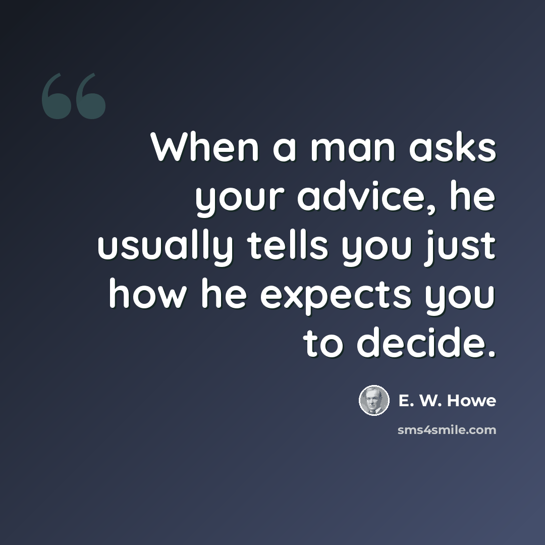 “When a man asks your advice, he usually tells you just how he expects you to decide.” quote by E. W. Howe