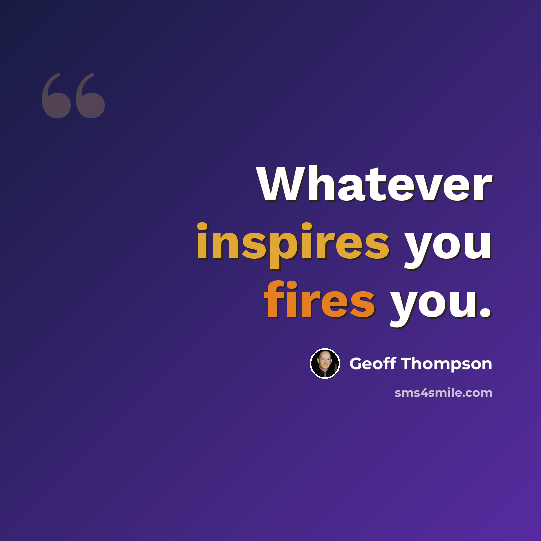 “Whatever inspires you fires you.” quote by Geoff Thompson