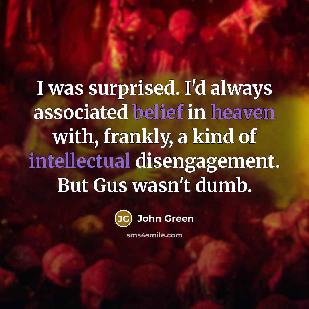 “I was surprised. I'd always associated belief in heaven with, frankly, a kind of intellectual disengagement. But Gus wasn't dumb.” quote by John Green