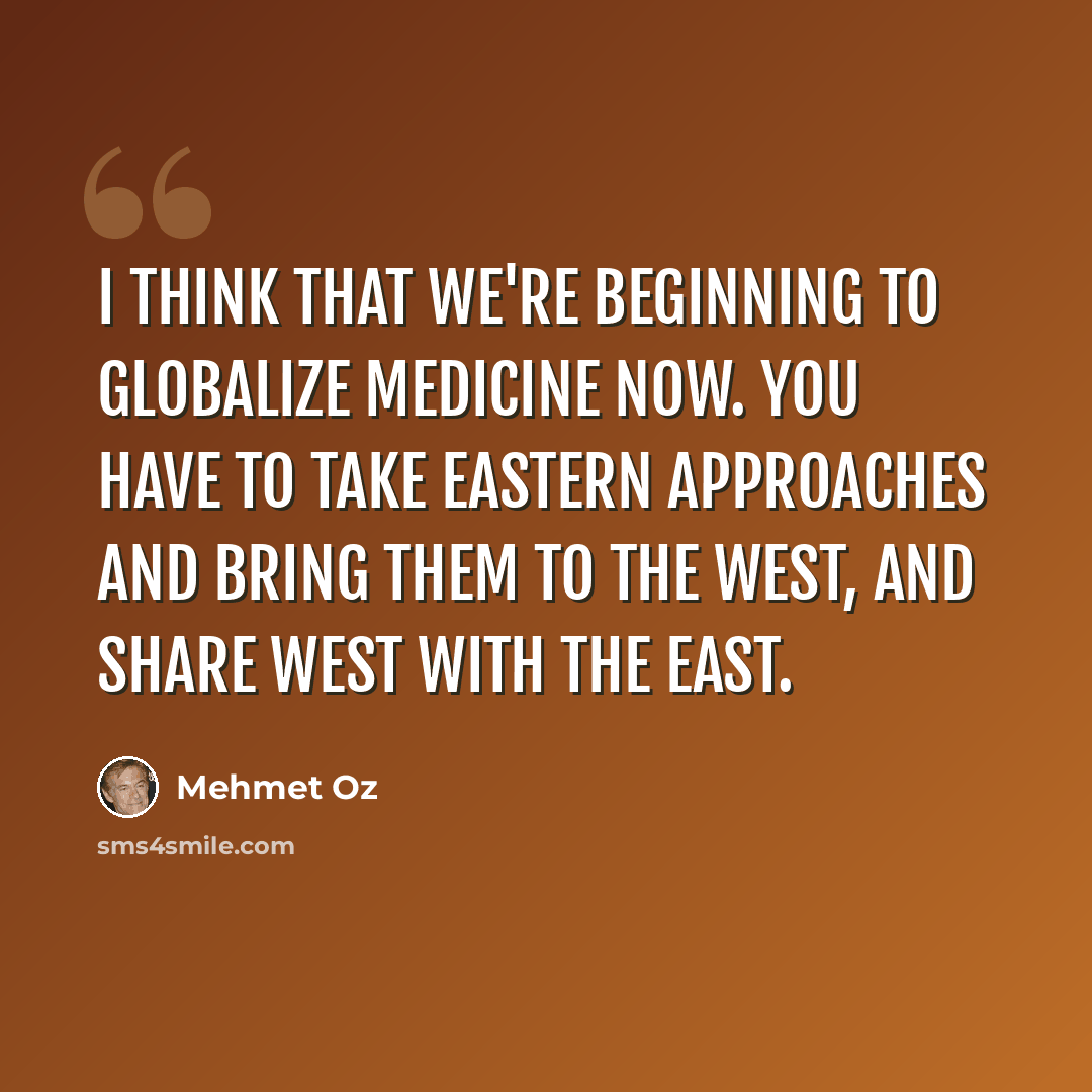“I think that we're beginning to globalize medicine now. You have to take Eastern approaches and bring them to the West, and share West with the East.” quote by Mehmet Oz