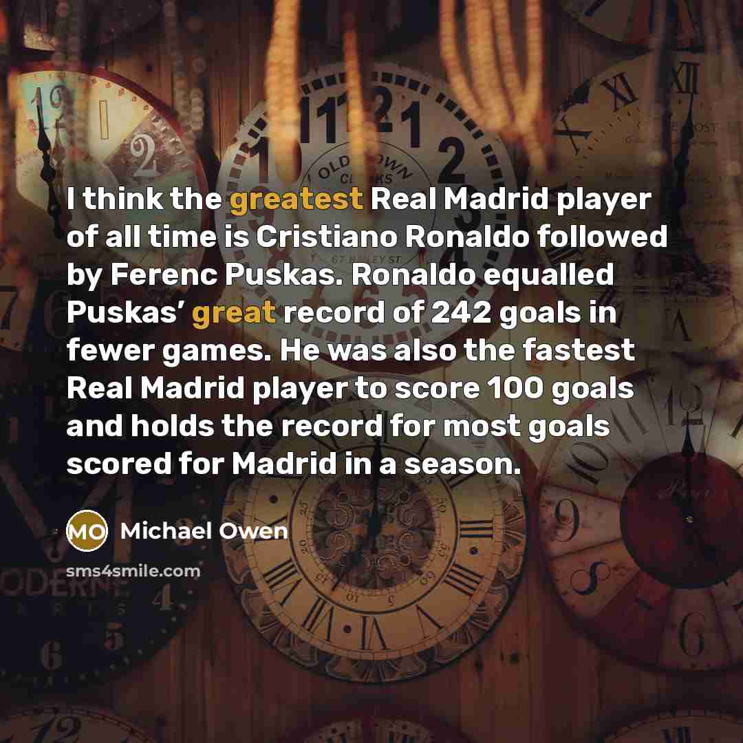 “I think the greatest Real Madrid player of all time is Cristiano Ronaldo followed by Ferenc Puskas. Ronaldo equalled Puskas’ great record of 242 goals in fewer games. He was also the fastest Real Madrid player to score 100 goals and holds the record for most goals scored for Madrid in a season.” quote by Michael Owen