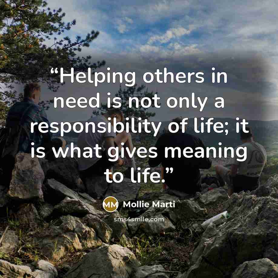 “Helping others in need is not only a responsibility of life; it is what gives meaning to life.” quote by Mollie Marti