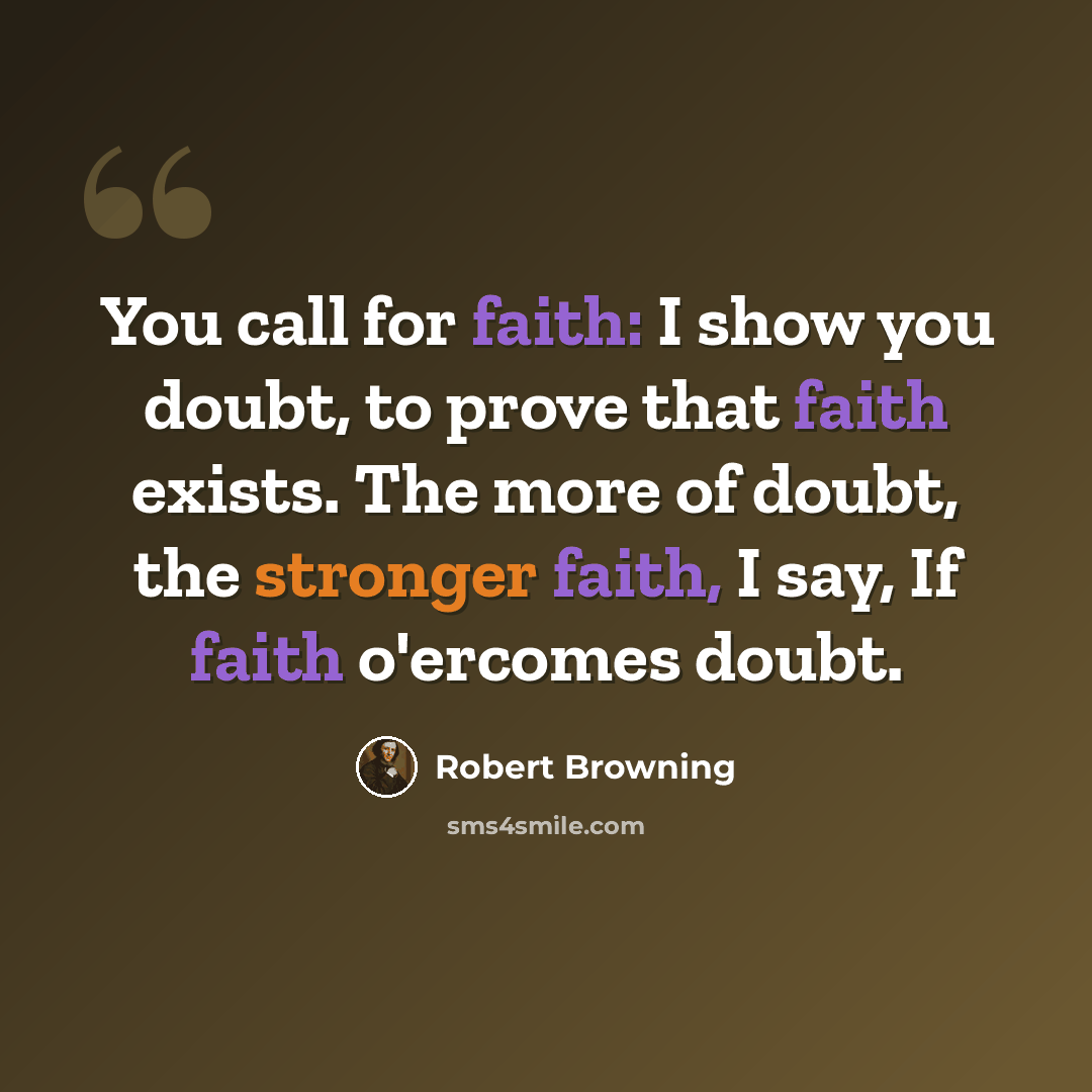 “You call for faith: I show you doubt, to prove that faith exists. The more of doubt, the stronger faith, I say, If faith o'ercomes doubt.” quote by Robert Browning