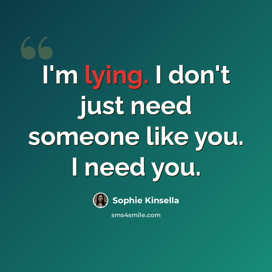 “I'm lying. I don't just need someone like you. I need you.” quote by Sophie Kinsella