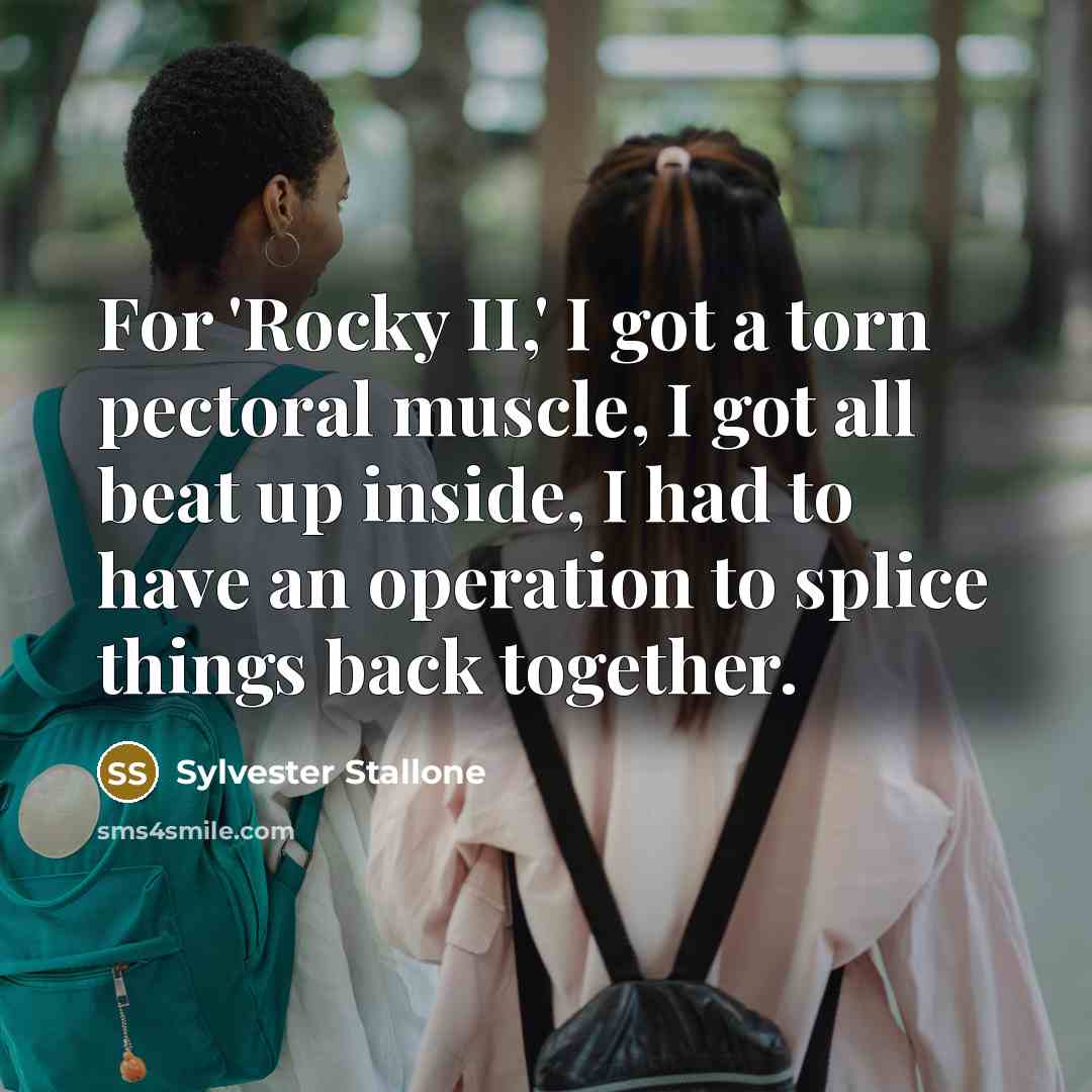 “For 'Rocky II,' I got a torn pectoral muscle, I got all beat up inside, I had to have an operation to splice things back together.” quote by Sylvester Stallone