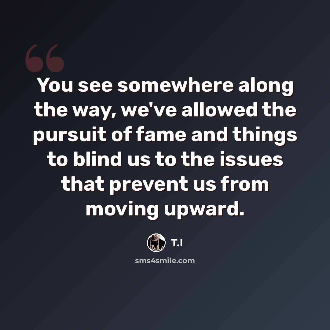 “You see somewhere along the way, we've allowed the pursuit of fame and things to blind us to the issues that prevent us from moving upward.” quote by T.I