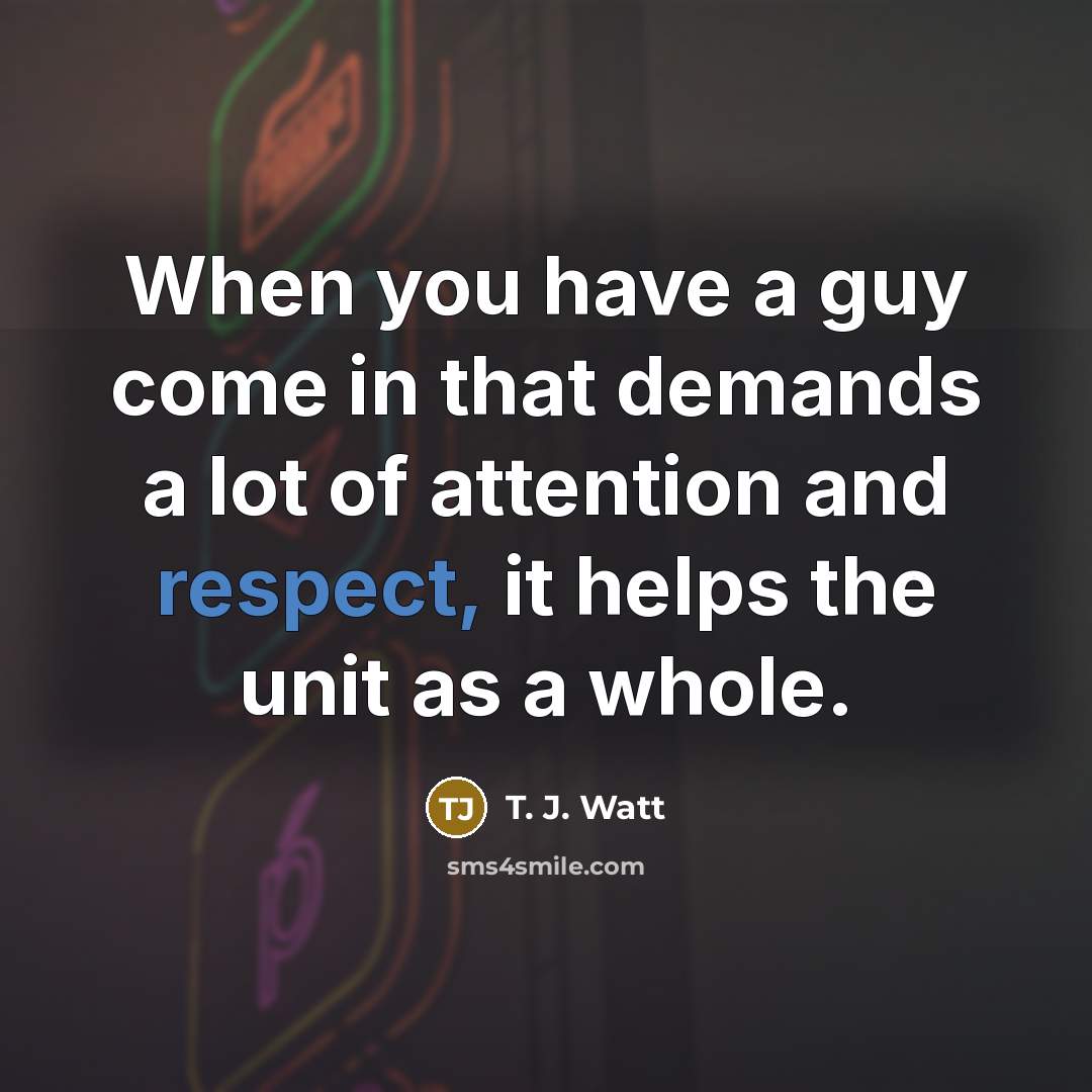 “When you have a guy come in that demands a lot of attention and respect, it helps the unit as a whole.” quote by T. J. Watt