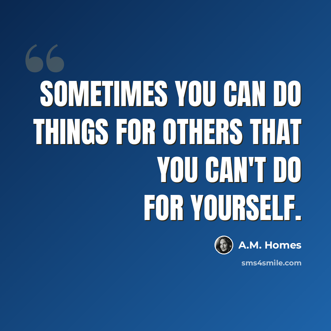 “Sometimes you can do things for others that you can't do for yourself.” quote by A.M. Homes