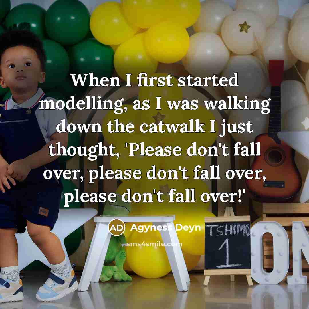 “When I first started modelling, as I was walking down the catwalk I just thought, 'Please don't fall over, please don't fall over, please don't fall over!'” quote by Agyness Deyn