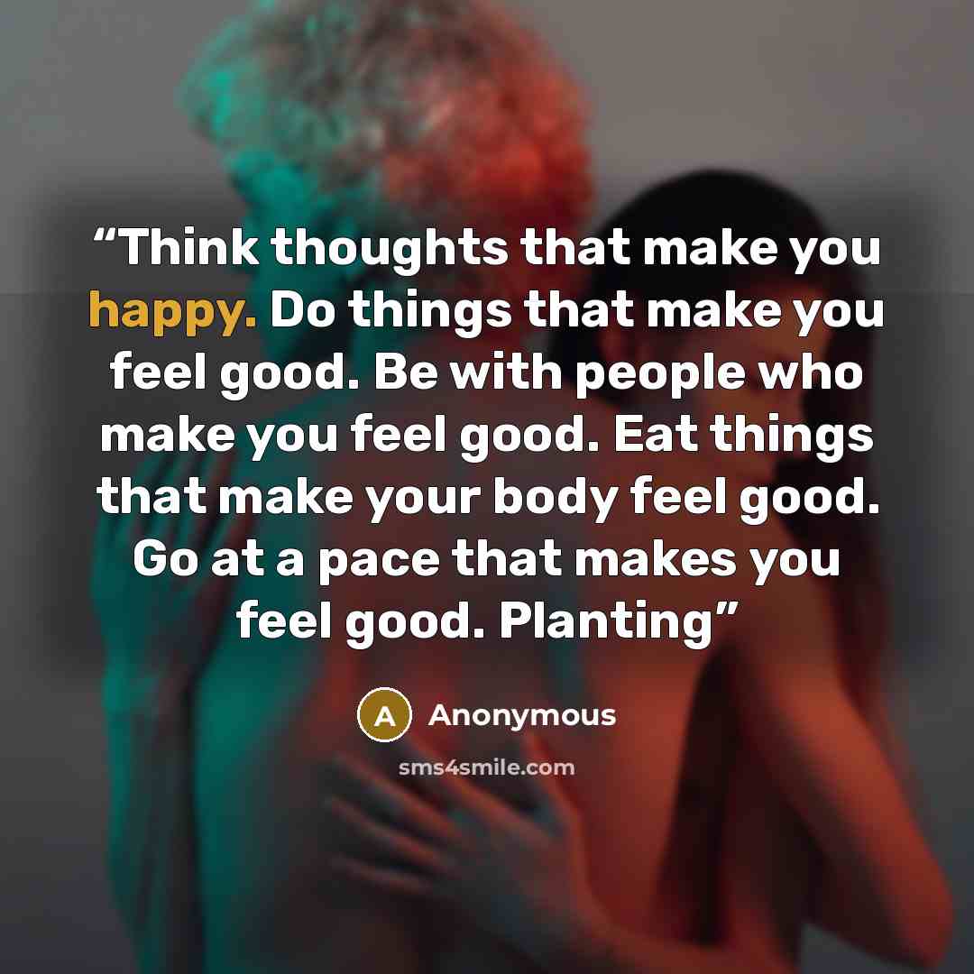“Think thoughts that make you happy. Do things that make you feel good. Be with people who make you feel good. Eat things that make your body feel good. Go at a pace that makes you feel good. Planting” quote by Anonymous