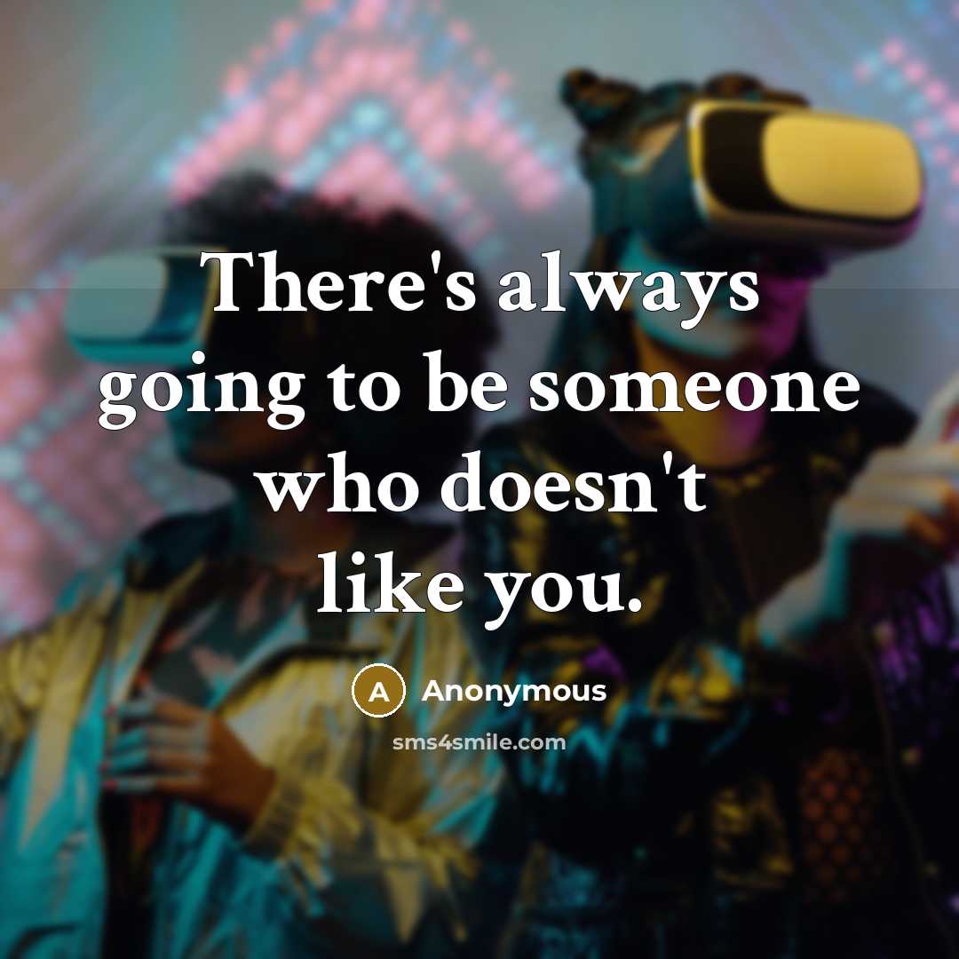 “There's always going to be someone who doesn't like you.” quote by Anonymous
