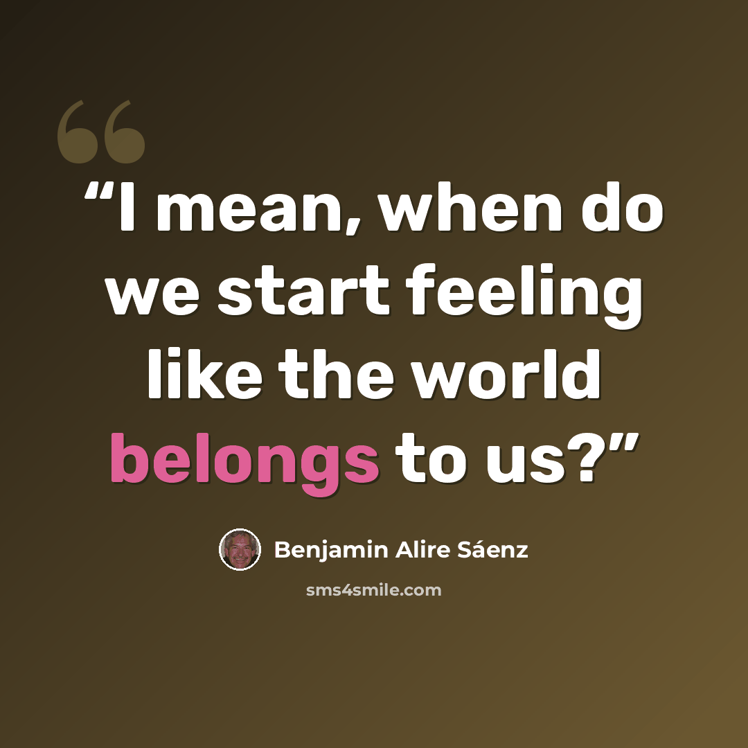 “I mean, when do we start feeling like the world belongs to us?” quote by Benjamin Alire Sáenz