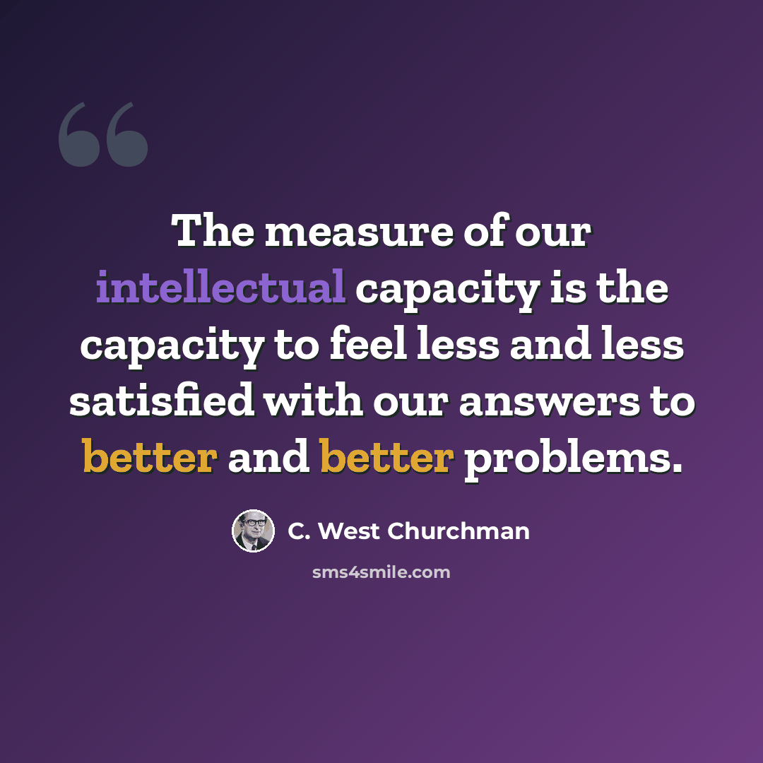 “The measure of our intellectual capacity is the capacity to feel less and less satisfied with our answers to better and better problems.” quote by C. West Churchman