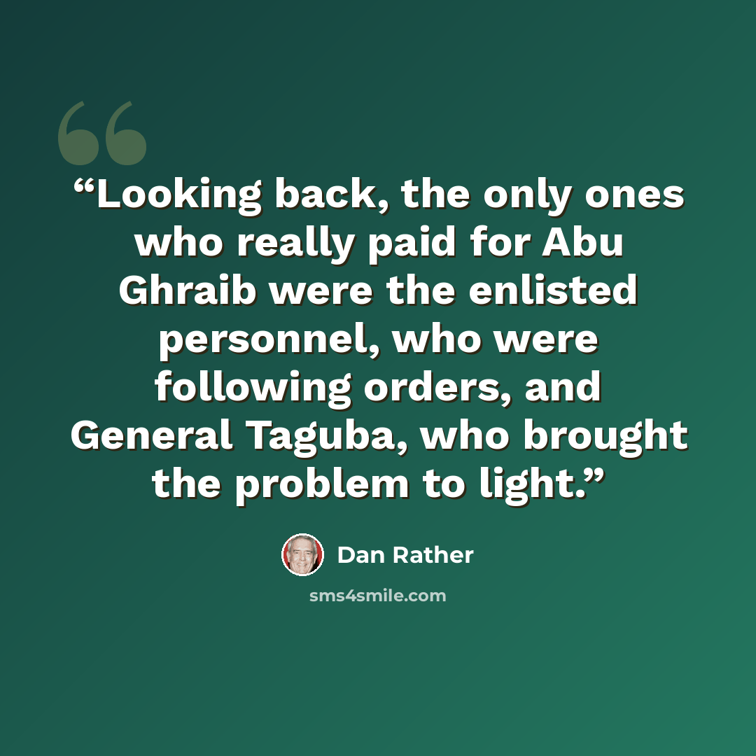 “Looking back, the only ones who really paid for Abu Ghraib were the enlisted personnel, who were following orders, and General Taguba, who brought the problem to light.” quote by Dan Rather