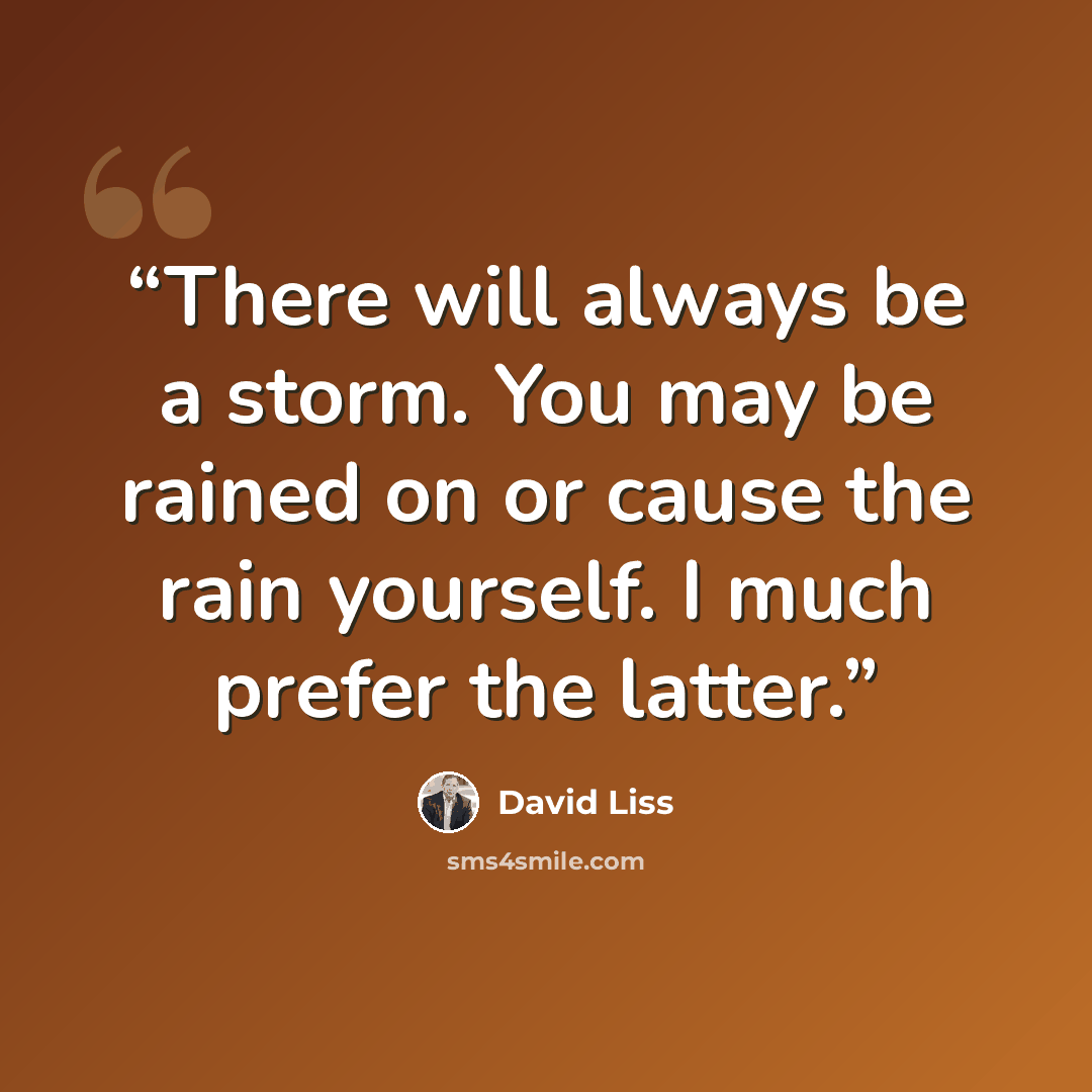“There will always be a storm. You may be rained on or cause the rain yourself. I much prefer the latter.” quote by David Liss