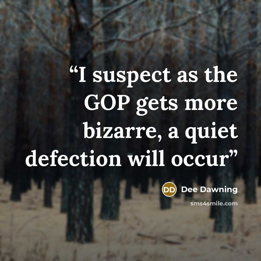 “I suspect as the GOP gets more bizarre, a quiet defection will occur” quote by Dee Dawning