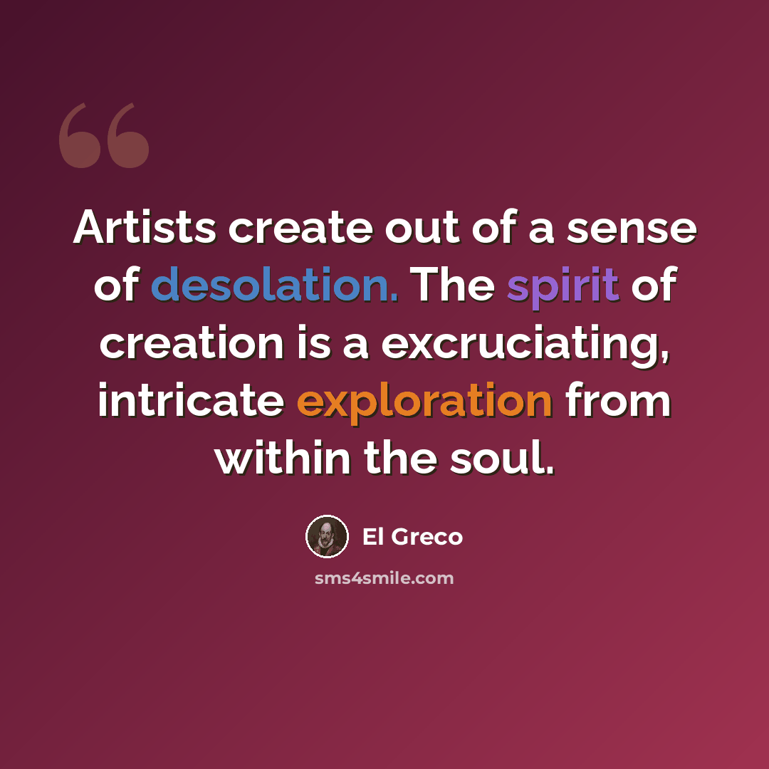 “Artists create out of a sense of desolation. The spirit of creation is a excruciating, intricate exploration from within the soul.” quote by El Greco