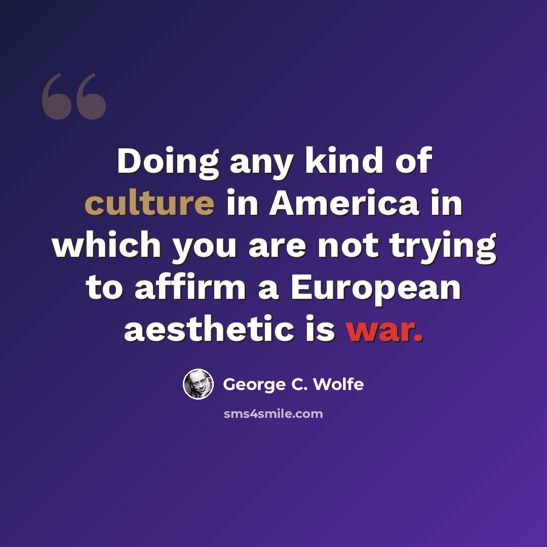 “Doing any kind of culture in America in which you are not trying to affirm a European aesthetic is war.” quote by George C. Wolfe