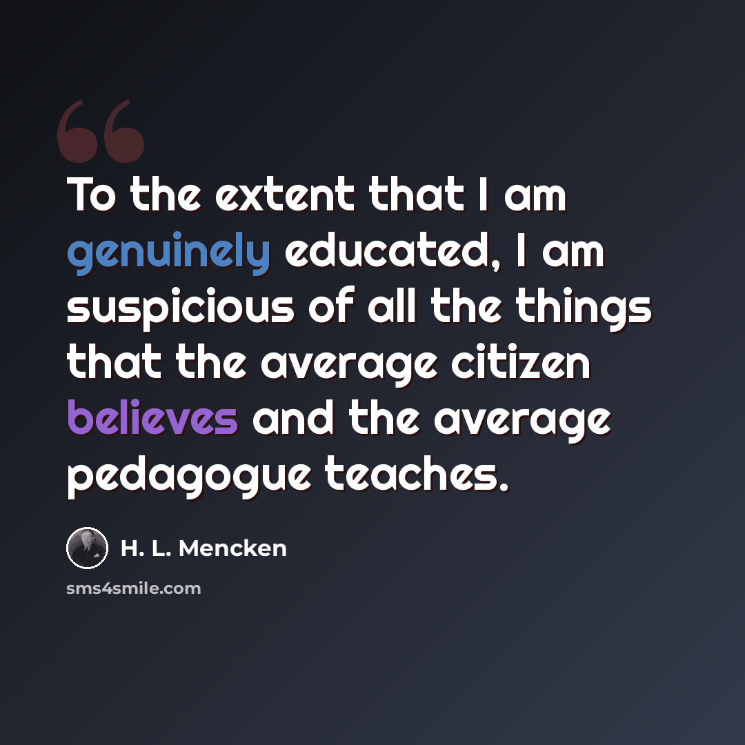 “To the extent that I am genuinely educated, I am suspicious of all the things that the average citizen believes and the average pedagogue teaches.” quote by H. L. Mencken