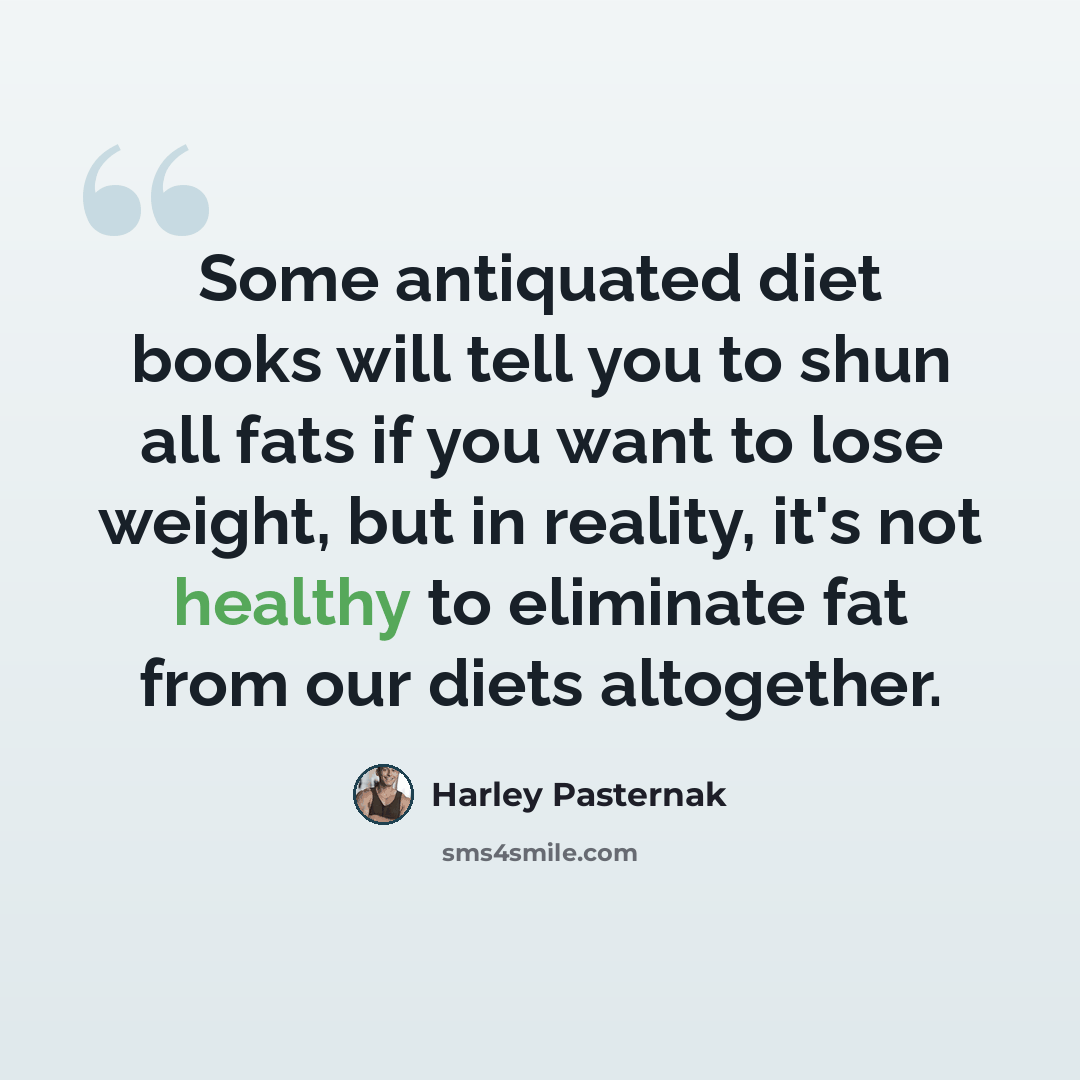 “Some antiquated diet books will tell you to shun all fats if you want to lose weight, but in reality, it's not healthy to eliminate fat from our diets altogether.” quote by Harley Pasternak
