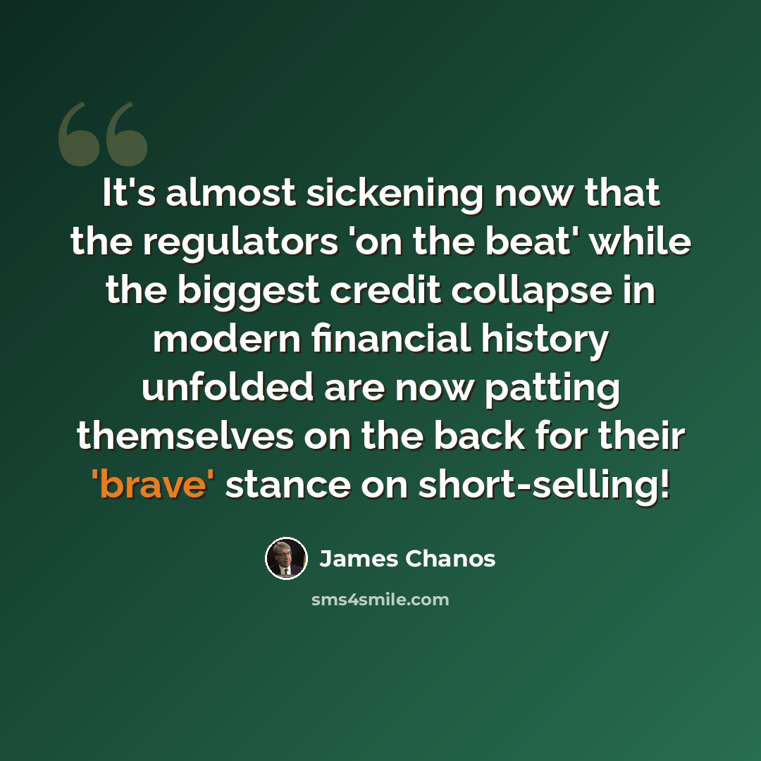 “It's almost sickening now that the regulators 'on the beat' while the biggest credit collapse in modern financial history unfolded are now patting themselves on the back for their 'brave' stance on short-selling!” quote by James Chanos